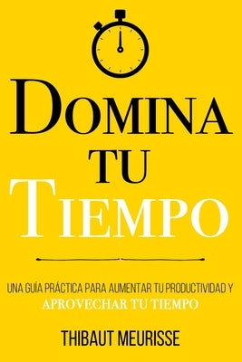 Domina Tu Tiempo: Una guía práctica para aumentar tu productividad y aprovechar tu tiempo by Izquierdo Altarejos, Paula