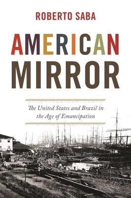 American Mirror: The United States and Brazil in the Age of Emancipation by Saba, Roberto