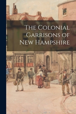 The Colonial Garrisons of New Hampshire by Anonymous