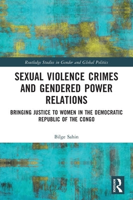 Sexual Violence Crimes and Gendered Power Relations: Bringing Justice to Women in the Democratic Republic of the Congo by Sahin, Bilge