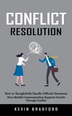 Conflict Resolution: How to Thoughtfully Handle Difficult Situations (How Mindful Communication Supports Growth Through Conflict ) by Bradford, Kevin