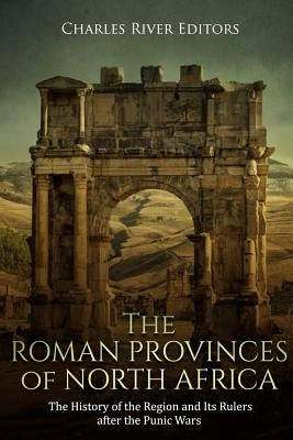 The Roman Provinces of North Africa: The History of the Region and Its Rulers after the Punic Wars by Charles River Editors