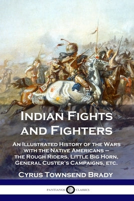 Indian Fights and Fighters: An Illustrated History of the Wars with the Native Americans - the Rough Riders, Little Big Horn, General Custer's Cam by Brady, Cyrus Townsend