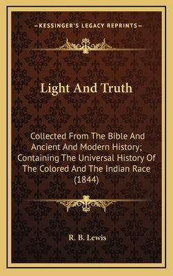 Light and Truth: Collected from the Bible and Ancient and Modern History; Containing the Universal History of the Colored and the India by Lewis, R. B.