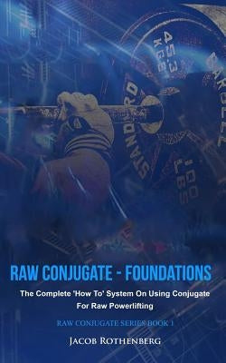 Raw Conjugate - Foundations: The Complete 'How To' System On Using Conjugate For Raw Powerlifting by Rothenberg, Jacob