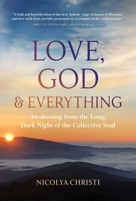 Love, God, and Everything: Awakening from the Long, Dark Night of the Collective Soul by Christi, Nicolya