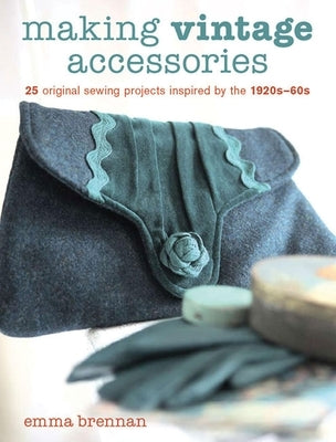 Making Vintage Accessories: 25 Original Sewing Projects Inspired by the 1920s-60s by Brennan, Emma