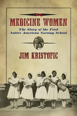 Medicine Women: The Story of the First Native American Nursing School by Kristofic, Jim