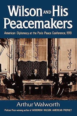 Wilson and His Peacemakers: American Diplomacy at the Paris Peace Conference, 1919 by Walworth, Arthur