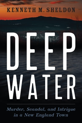 Deep Water: Murder, Scandal, and Intrigue in a New England Town by Sheldon, Kenneth M.