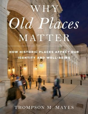 Why Old Places Matter: How Historic Places Affect Our Identity and Well-Being by Mayes, Thompson M.
