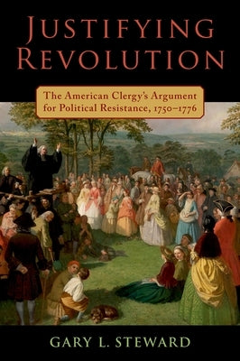 Justifying Revolution: The American Clergy's Argument for Political Resistance, 1750-1776 by Steward, Gary L.