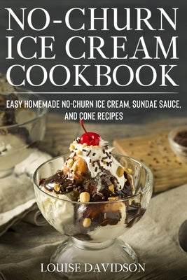 No-Churn Ice Cream Cookbook: Quick and Easy Homemade No-Churn Ice Cream, Sundae Sauce, and Cone Recipes by Davidson, Louise