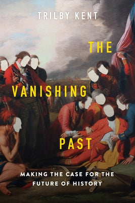 The Vanishing Past: Making the Case for the Future of History by Kent, Trilby