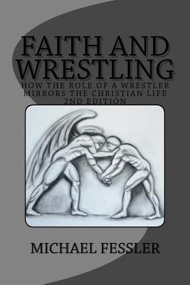 Faith and Wrestling: How the Role of a Wrestler Mirrors the Christian Life by Fessler, Michael