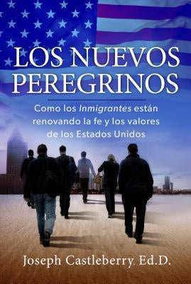 Los Nuevos Peregrinos: Como Los Inmigrantes Estan Renovando La Fe Y Los Valores de Los Estados Unidos by Castleberry, Joseph