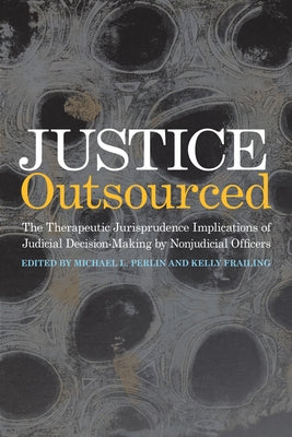 Justice Outsourced: The Therapeutic Jurisprudence Implications of Judicial Decision-Making by Nonjudicial Officers by Perlin, Michael L.