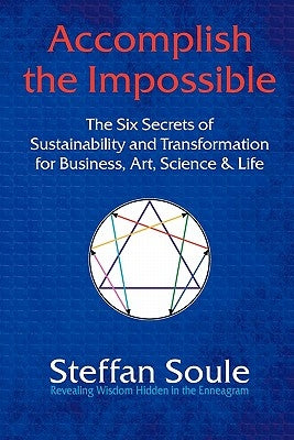 Accomplish the Impossible: The Six Secrets of Sustainability and Transformation for Business, Art, Science & Life: Revealing Wisdom Hidden in the by Soule, Steffan