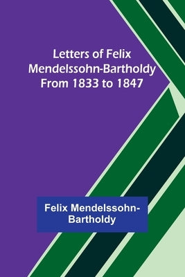 Letters of Felix Mendelssohn-Bartholdy from 1833 to 1847 by Mendelssohn-Bartholdy, Felix