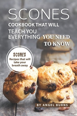 Scones Cookbook That Will Teach You Everything You Need to Know: Scones Recipes That Will Take Your Breath Away by Burns, Angel