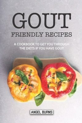 Gout Friendly Recipes: A Cookbook to Get You Through the Diets If You Have Gout by Burns, Angel
