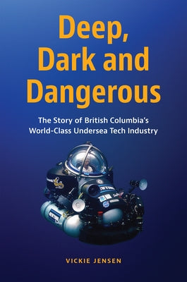 Deep, Dark and Dangerous: The Story of British Columbia's World-Class Undersea Tech Industry by Jensen, Vickie