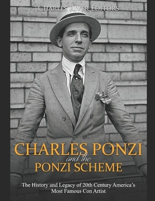 Charles Ponzi and the Ponzi Scheme: The History and Legacy of 20th Century America's Most Famous Con Artist by Charles River Editors