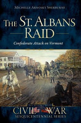 The St. Albans Raid: Confederate Attack on Vermont by Sherburne, Michelle Arnosky