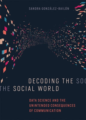 Decoding the Social World: Data Science and the Unintended Consequences of Communication by Gonzalez-Bailon, Sandra