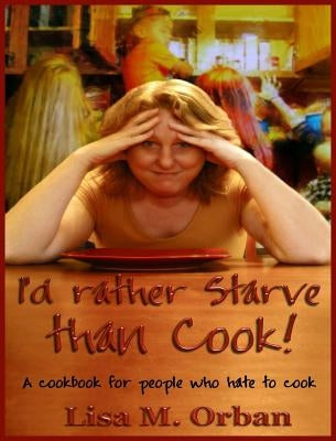 I'd rather Starve than Cook!: A cookbook for people who hate to cook by Orban, Lisa