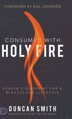 Consumed with Holy Fire: Heaven's Blueprint for a Miraculous Lifestyle by Smith, Duncan