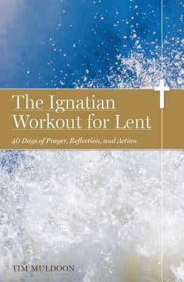 The Ignatian Workout for Lent: 40 Days of Prayer, Reflection, and Action by Muldoon, Tim