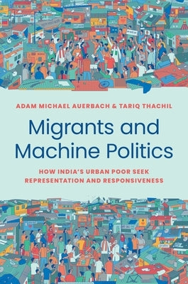 Migrants and Machine Politics: How India's Urban Poor Seek Representation and Responsiveness by Auerbach, Adam Michael
