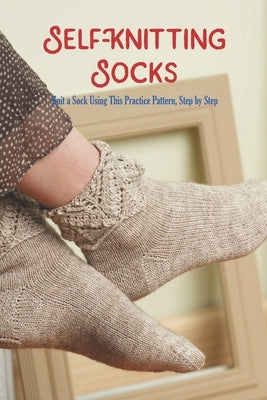 Self-Knitting Socks: Knit a Sock Using This Practice Pattern, Step by Step by Smith, Chetuan