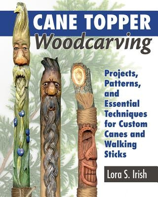 Cane Topper Woodcarving: Projects, Patterns, and Essential Techniques for Custom Canes and Walking Sticks by Irish, Lora S.