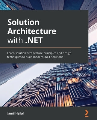 Solution Architecture with .NET: Learn solution architecture principles and design techniques to build modern .NET solutions by Hallal, Jamil