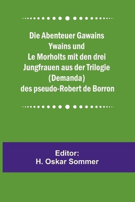 Die Abenteuer Gawains Ywains und Le Morholts mit den drei Jungfrauen aus der Trilogie (Demanda) des pseudo-Robert de Borron by Oskar Sommer, H.