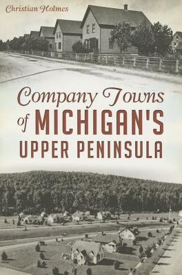 Company Towns of Michigan's Upper Peninsula by Holmes, Christian