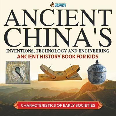 Ancient China's Inventions, Technology and Engineering - Ancient History Book for Kids Characteristics of Early Societies by Professor Beaver