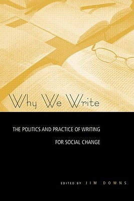 Why We Write: The Politics and Practice of Writing for Social Change by Downs, Jim