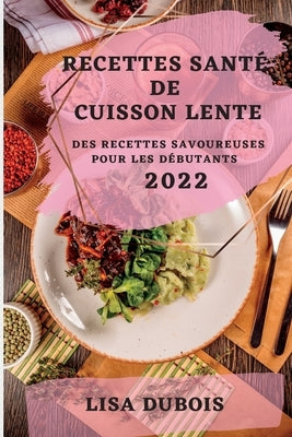 Recettes Santé de Cuisson Lente 2022: Des Recettes Savoureuses Pour Les Débutants by DuBois, Lisa