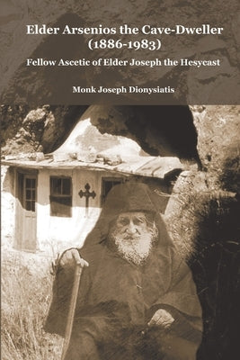 Elder Arsenios the Cave - dweller (1886 - 1983): Fellow ascetic of Elder Joseph the Hesychast by Dionysiatis, Monk Joseph