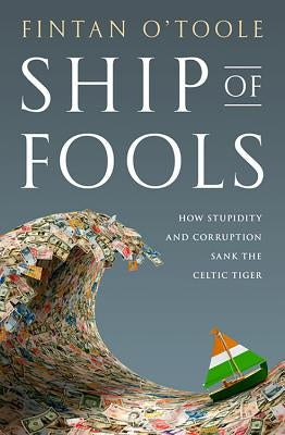 Ship of Fools: How Stupidity and Corruption Sank the Celtic Tiger by O'Toole, Fintan