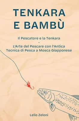 Tenkara e Bambù: Il Pescatore e la Tenkara - L'Arte del Pescare con l'Antica Tecnica di Pesca a Mosca Giapponese by Zeloni, Lelio