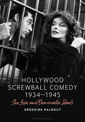 Hollywood Screwball Comedy 1934-1945: Sex, Love, and Democratic Ideals by Halbout, Gr&#233;goire