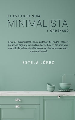 El Estilo de Vida Minimalista y Ordenado: ¡Usa el minimalismo para ordenar tu hogar, mente, presencia digital y la vida familiar de hoy en día para vi by L&#243;pez, Estela