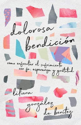 Dolorosa Bendición: Cómo Enfrentar El Sufrimiento Con Fe, Esperanza Y Gratitud by Gonz&#225;lez de Ben&#237;tez, Liliana