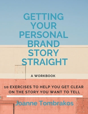 Getting Your Personal Brand Story Straight: ten exercises to help you get clear on the story you want to tell by Tombrakos, Joanne