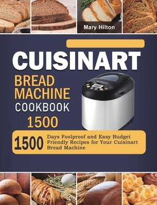 Cuisinart Bread Machine Cookbook 1500: 1500 Days Foolproof and Easy Budget Friendly Recipes for Your Cuisinart Bread Machine by Hilton, Mary