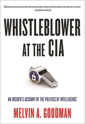 Whistleblower at the CIA: An Insider's Account of the Politics of Intelligence by Goodman, Melvin A.